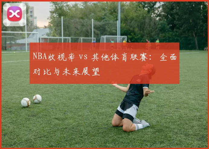 NBA收视率 vs 其他体育联赛：全面对比与未来展望