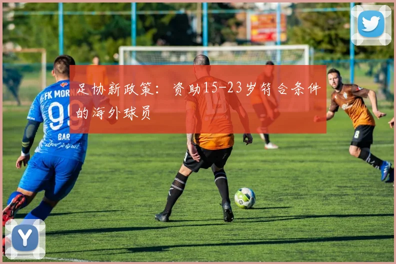 足协新政策：资助15-23岁符合条件的海外球员