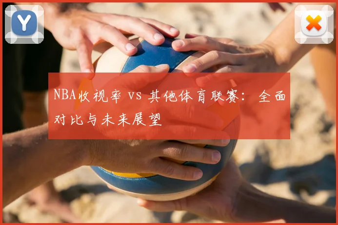 NBA收视率 vs 其他体育联赛:全面对比与未来展望