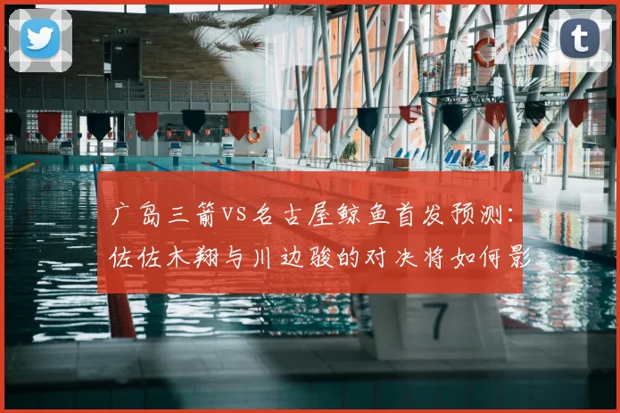 广岛三箭vs名古屋鲸鱼首发预测：佐佐木翔与川边骏的对决将如何影响比赛走势？