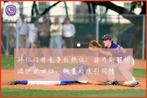 拜仁门将竞争白热化：赫内斯解析诺伊尔回归，鲍曼处境引同情