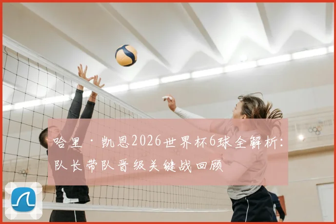 哈里·凯恩2026世界杯6球全解析:队长带队晋级关键战回顾
