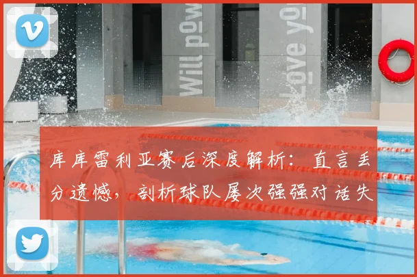 库库雷利亚赛后深度解析:直言丢分遗憾,剖析球队屡次强强对话失利的三大症结